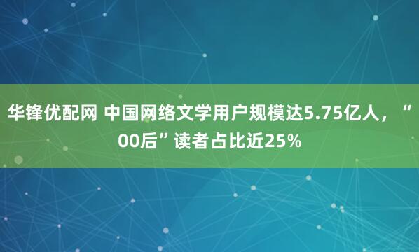 华锋优配网 中国网络文学用户规模达5.75亿人，“00后”读者占比近25%