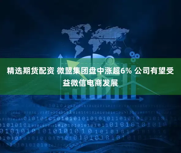 精选期货配资 微盟集团盘中涨超6% 公司有望受益微信电商发展