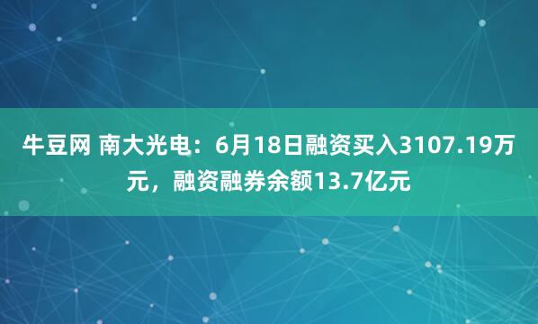 牛豆网 南大光电：6月18日融资买入3107.19万元，融资融券余额13.7亿元