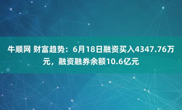 牛顺网 财富趋势：6月18日融资买入4347.76万元，融资融券余额10.6亿元