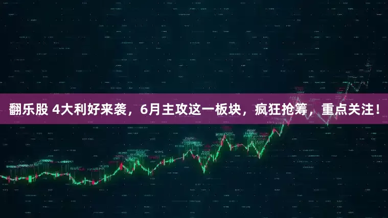 翻乐股 4大利好来袭，6月主攻这一板块，疯狂抢筹，重点关注！
