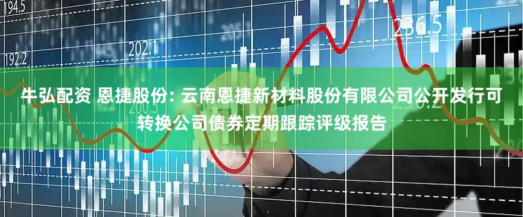牛弘配资 恩捷股份: 云南恩捷新材料股份有限公司公开发行可转换公司债券定期跟踪评级报告