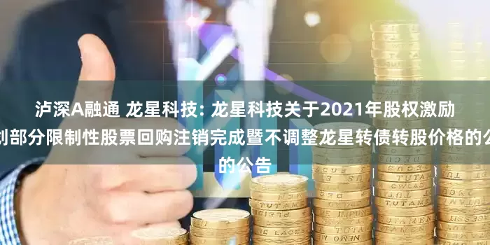 泸深A融通 龙星科技: 龙星科技关于2021年股权激励计划部分限制性股票回购注销完成暨不调整龙星转债转股价格的公告