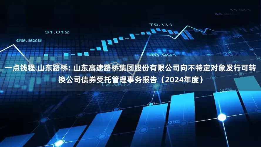 一点钱程 山东路桥: 山东高速路桥集团股份有限公司向不特定对象发行可转换公司债券受托管理事务报告(2024年度)