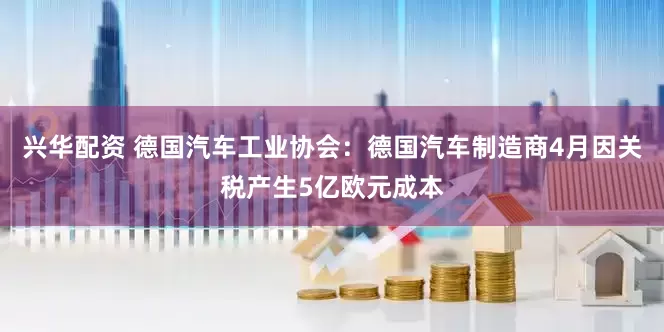 兴华配资 德国汽车工业协会：德国汽车制造商4月因关税产生5亿欧元成本