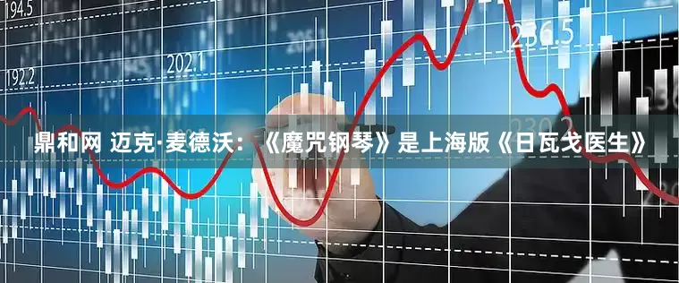 鼎和网 迈克·麦德沃：《魔咒钢琴》是上海版《日瓦戈医生》