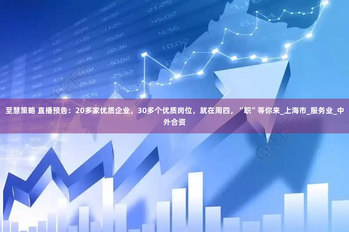 至慧策略 直播预告：20多家优质企业，30多个优质岗位，就在周四，“职”等你来_上海市_服务业_中外合资