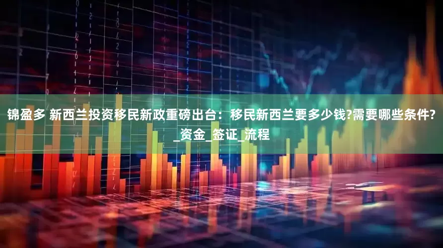 锦盈多 新西兰投资移民新政重磅出台：移民新西兰要多少钱?需要哪些条件?_资金_签证_流程