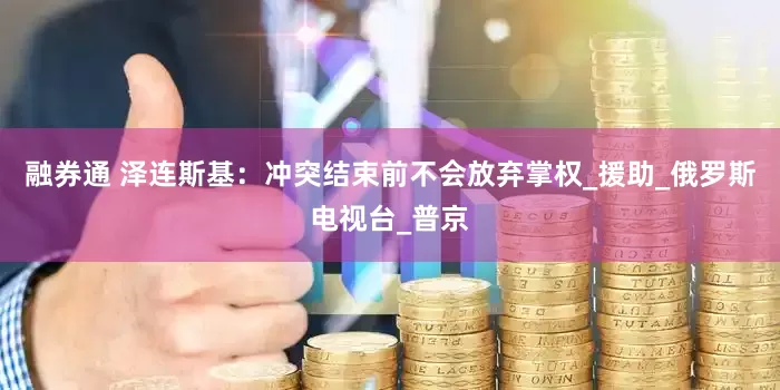 融券通 泽连斯基：冲突结束前不会放弃掌权_援助_俄罗斯电视台_普京