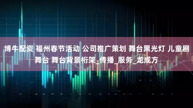 博牛配资 福州春节活动 公司推广策划 舞台黑光灯 儿童剧舞台 舞台背景桁架_传播_服务_龙成方