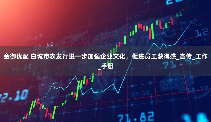 金御优配 白城市农发行进一步加强企业文化，促进员工获得感_宣传_工作_手册