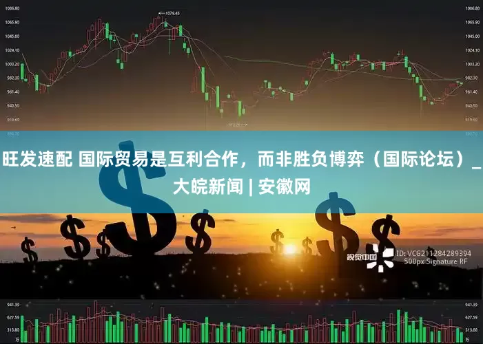 旺发速配 国际贸易是互利合作，而非胜负博弈（国际论坛）_大皖新闻 | 安徽网