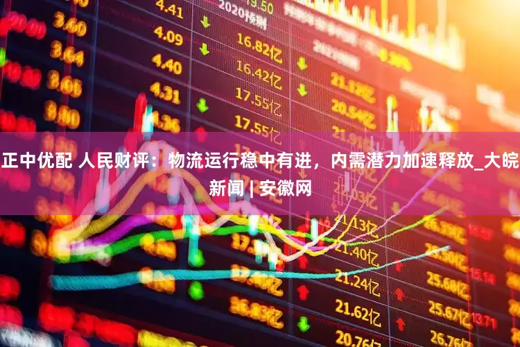 正中优配 人民财评：物流运行稳中有进，内需潜力加速释放_大皖新闻 | 安徽网