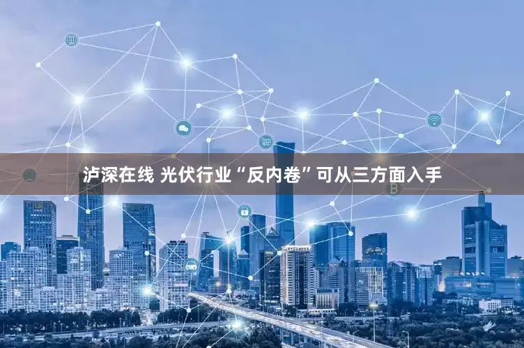 泸深在线 光伏行业“反内卷”可从三方面入手