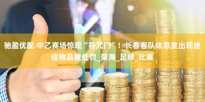 驰盈优配 中乙赛场惊现“符咒门”！长春客队休息室出现迷信物品被处罚_荣海_足球_比赛