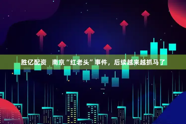 胜亿配资   南京“红老头”事件，后续越来越抓马了