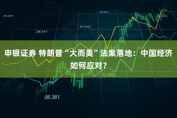申银证券 特朗普“大而美”法案落地：中国经济如何应对？