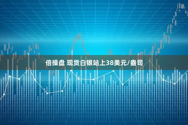 倍操盘 现货白银站上38美元/盎司