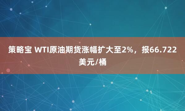 策略宝 WTI原油期货涨幅扩大至2%，报66.722美元/桶