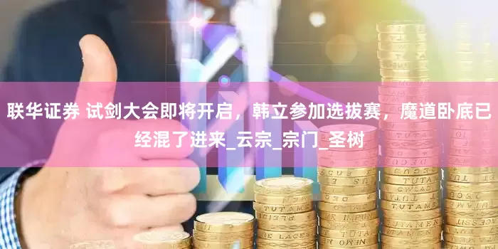 联华证券 试剑大会即将开启，韩立参加选拔赛，魔道卧底已经混了进来_云宗_宗门_圣树
