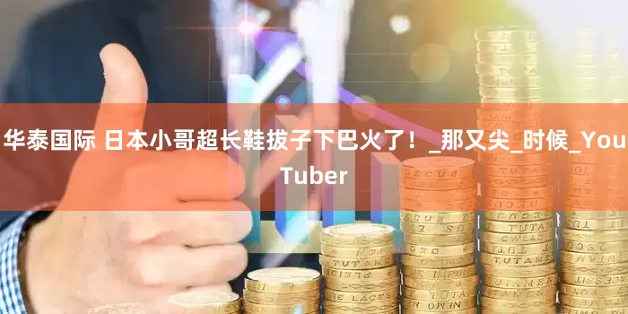 华泰国际 日本小哥超长鞋拔子下巴火了！_那又尖_时候_YouTuber
