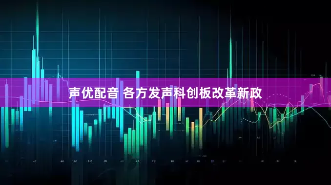 声优配音 各方发声科创板改革新政