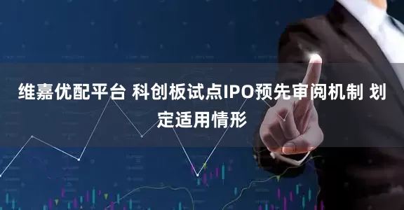 维嘉优配平台 科创板试点IPO预先审阅机制 划定适用情形