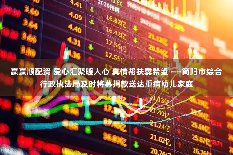 赢赢顺配资 爱心汇聚暖人心 真情帮扶冀希望 ——简阳市综合行政执法局及时将募捐款送达重病幼儿家庭