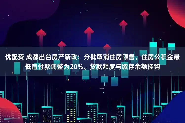 优配资 成都出台房产新政：分批取消住房限售，住房公积金最低首付款调整为20%、贷款额度与缴存余额挂钩