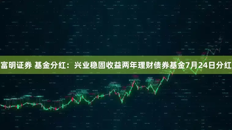 富明证券 基金分红：兴业稳固收益两年理财债券基金7月24日分红