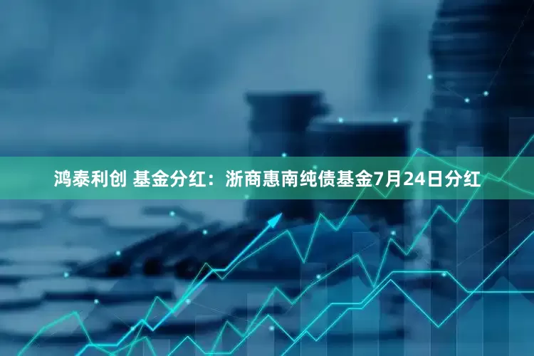 鸿泰利创 基金分红：浙商惠南纯债基金7月24日分红