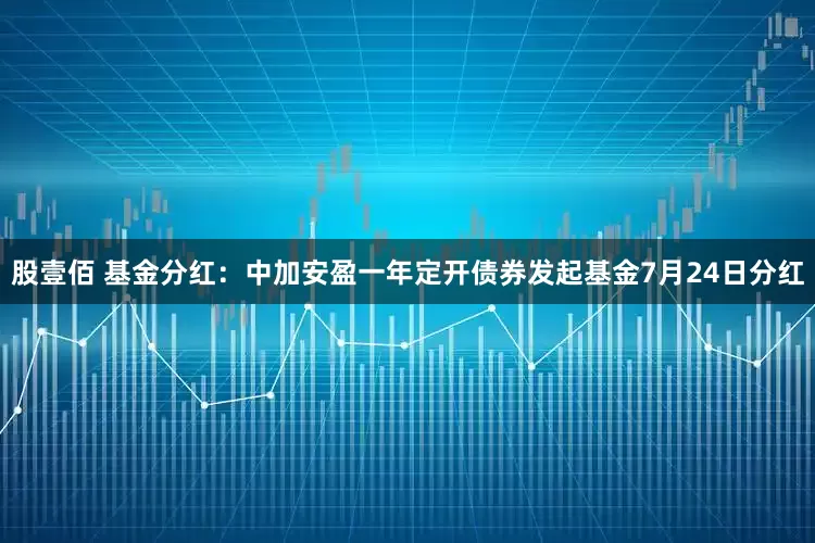 股壹佰 基金分红：中加安盈一年定开债券发起基金7月24日分红