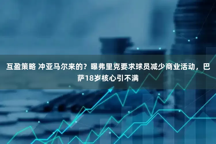 互盈策略 冲亚马尔来的？曝弗里克要求球员减少商业活动，巴萨18岁核心引不满