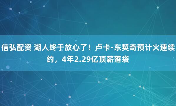信弘配资 湖人终于放心了！卢卡-东契奇预计火速续约，4年2.29亿顶薪落袋