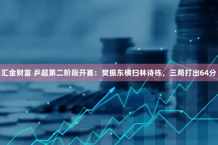 汇金财富 乒超第二阶段开赛：樊振东横扫林诗栋，三局打出64分