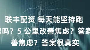 联丰配资 每天能坚持跑 10 公里吗？5 公里改善焦虑？答案很真实