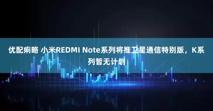 优配痢略 小米REDMI Note系列将推卫星通信特别版，K系列暂无计划