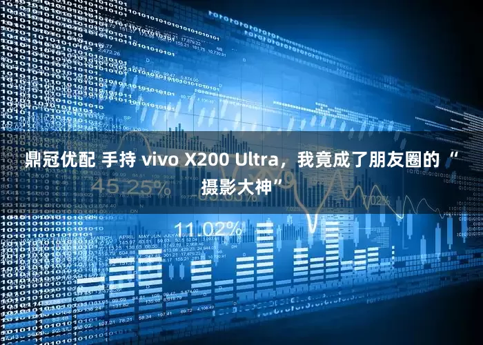 鼎冠优配 手持 vivo X200 Ultra，我竟成了朋友圈的 “摄影大神”