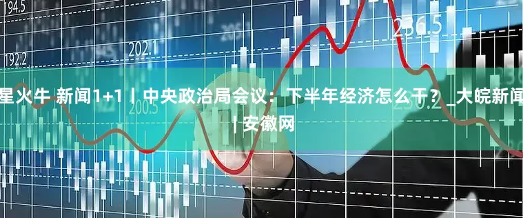 星火牛 新闻1+1丨中央政治局会议：下半年经济怎么干？_大皖新闻 | 安徽网