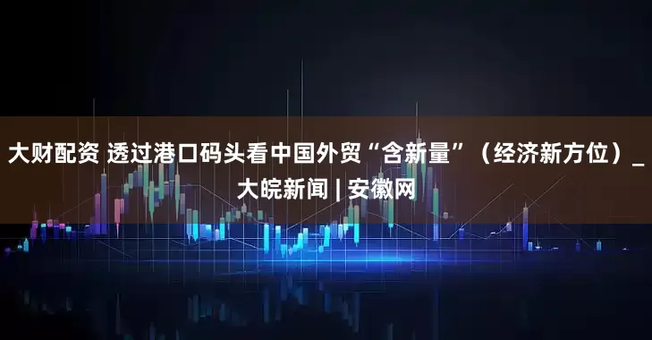 大财配资 透过港口码头看中国外贸“含新量”（经济新方位）_大皖新闻 | 安徽网
