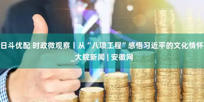 日斗优配 时政微观察丨从“八项工程”感悟习近平的文化情怀_大皖新闻 | 安徽网
