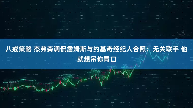 八戒策略 杰弗森调侃詹姆斯与约基奇经纪人合照：无关联手 他就想吊你胃口