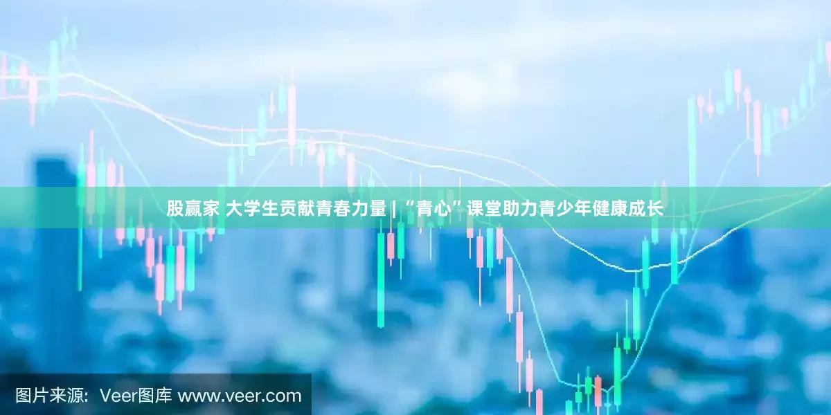 股赢家 大学生贡献青春力量 | “青心”课堂助力青少年健康成长