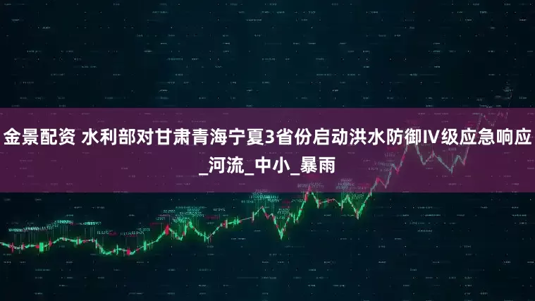 金景配资 水利部对甘肃青海宁夏3省份启动洪水防御Ⅳ级应急响应_河流_中小_暴雨