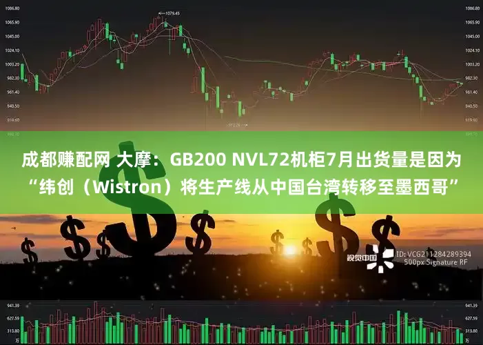 成都赚配网 大摩：GB200 NVL72机柜7月出货量是因为“纬创（Wistron）将生产线从中国台湾转移至墨西哥”