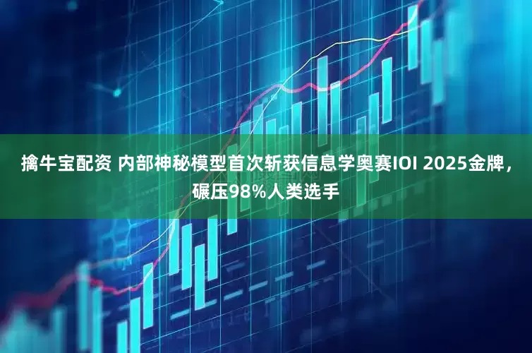 擒牛宝配资 内部神秘模型首次斩获信息学奥赛IOI 2025金牌，碾压98%人类选手