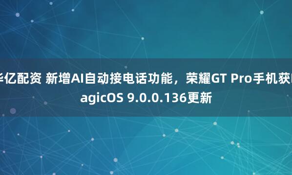 华亿配资 新增AI自动接电话功能，荣耀GT Pro手机获MagicOS 9.0.0.136更新
