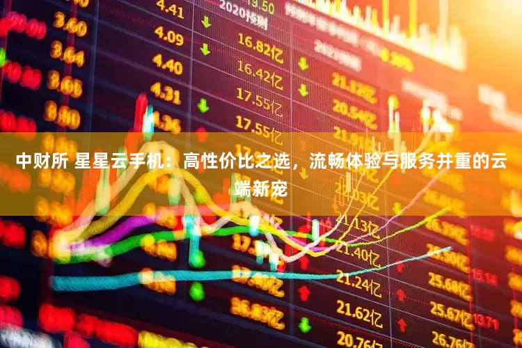 中财所 星星云手机：高性价比之选，流畅体验与服务并重的云端新宠
