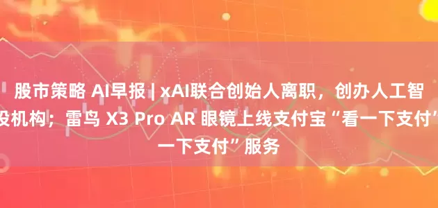 股市策略 AI早报 | xAI联合创始人离职，创办人工智能风投机构；雷鸟 X3 Pro AR 眼镜上线支付宝“看一下支付”服务