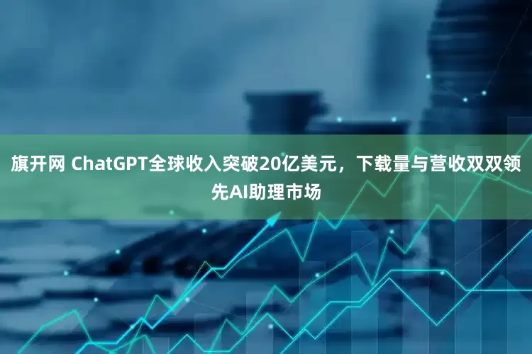 旗开网 ChatGPT全球收入突破20亿美元，下载量与营收双双领先AI助理市场
